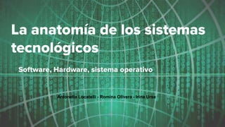 La anatomía de los sistemas
tecnológicos
Software, Hardware, sistema operativo
Antonella Locatelli - Romina Olivera - Irina Urse
 
