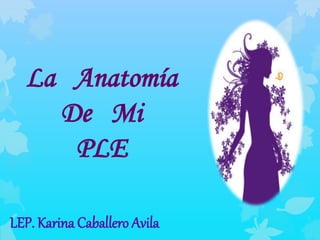 La Anatomía
De Mi
PLE
LEP. Karina Caballero Avila
 