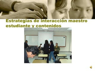 Estrategias de interacción maestro estudiante y contenidos