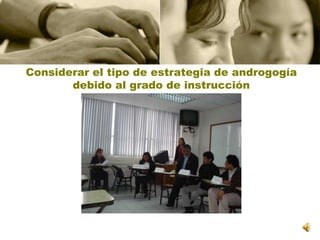 Considerar el tipo de estrategia de androgogía debido al grado de instrucción