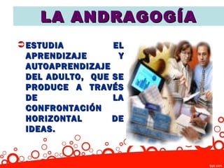 LA ANDRAGOGÍA
 ESTUDIA         EL
  APRENDIZAJE      Y
  AUTOAPRENDIZAJE
  DEL ADULTO, QUE SE
  PRODUCE A TRAVÉS
  DE              LA
  CONFRONTACIÓN
  HORIZONTAL      DE
  IDEAS.
 