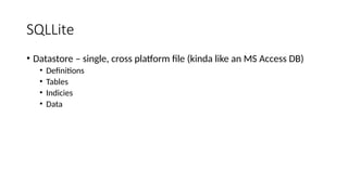 SQLLite
• Datastore – single, cross platform file (kinda like an MS Access DB)
• Definitions
• Tables
• Indicies
• Data
 