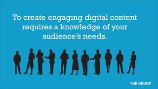 To create engaging digital content
  requires a knowledge of your
        audience’s needs.
 