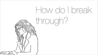 How do I break
through?
 