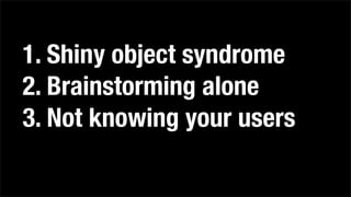 1. Shiny object syndrome
2. Brainstorming alone
3. Not knowing your users
 
