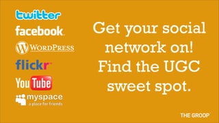 Get your social
 network on!
Find the UGC
 sweet spot.
 