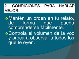 2. CONDICIONES PARA HABLAR
MEJOR:
Mantén un orden en tu relato,
de forma que pueda
comprenderse fácilmente.
Controla el volumen de la voz
y procura observar a todos los
que te oyen.
 