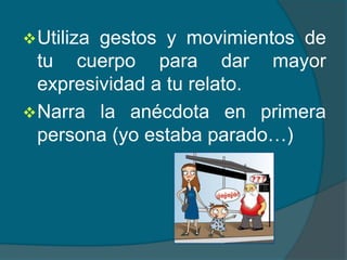 Utiliza gestos y movimientos de
tu cuerpo para dar mayor
expresividad a tu relato.
Narra la anécdota en primera
persona (yo estaba parado…)
 