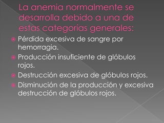  Pérdida excesiva de sangre por
  hemorragia.
 Producción insuficiente de glóbulos
  rojos.
 Destrucción excesiva de glóbulos rojos.
 Disminución de la producción y excesiva
  destrucción de glóbulos rojos.
 