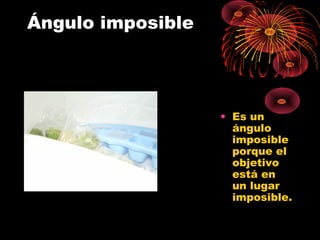 Ángulo imposible
• Es un
ángulo
imposible
porque el
objetivo
está en
un lugar
imposible.
 