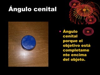 Ángulo cenital
• Ángulo
cenital
porque el
objetivo está
completame
nte encima
del objeto.
 