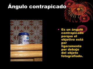 Ángulo contrapicado
• Es un ángulo
contrapicado
porque el
objetivo está
por
ligeramente
por debajo
del objeto
fotografiado.