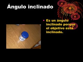 Ángulo inclinado
• Es un ángulo
inclinado porque
el objetivo está
inclinado.
 
