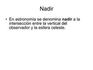 Nadir En astronomía se denomina  nadir  a la intersección entre la vertical del observador y la esfera celeste. 