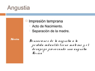 Angustia
Afecto
 Impresión temprana
 Acto de Nacimiento.
 Separación de la madre.
Se nsacio ne s de la ang ustia a la
pe rdida radicalde lse no m ate rno y e l
de sape g o pro vo cando una ang ustia
To xica”
 