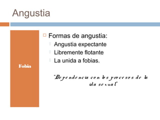 Angustia
Fobia
 Formas de angustia:
 Angustia expectante
 Libremente flotante
 La unida a fobias.
“De pe nde ncia co n lo s pro ce so s de la
ida se xual”
 