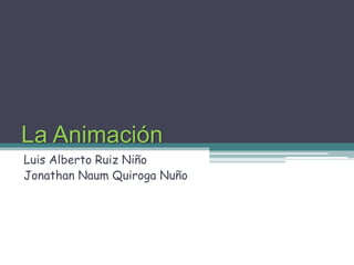 La Animación
Luis Alberto Ruiz Niño
Jonathan Naum Quiroga Nuño
 
