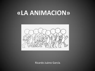 «LA ANIMACION»
Ricardo Juárez García.
 