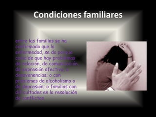 Condiciones familiaresentre las familias se ha confirmado que la enfermedad, se da porque coincide que hay problemas de relación, de comunicación, de expresión afectiva, o desavenencias; o con problemas de alcoholismo o de depresión; o familias con dificultades en la resolución de conflictos.
