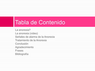 La anorexia?
La anorexia (video)
Señales de alarma de la Anorexia
Tratamiento de la Anorexia
Conclusión
Agradecimiento
Frases
Bibliografía
Tabla de Contenido
 