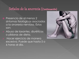  Presencia de al menos 2
síntomas fisiológicos asociados
a la anorexia nerviosa. Éstos
son:
 Abuso de laxantes, diuréticos
o píldoras de dieta.
 Hacer ejercicio de manera
excesiva. Puede que hasta 5 o
6 horas al día.
 