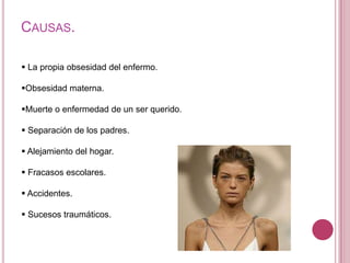 CAUSAS.

 La propia obsesidad del enfermo.

Obsesidad materna.

Muerte o enfermedad de un ser querido.

 Separación de los padres.

 Alejamiento del hogar.

 Fracasos escolares.

 Accidentes.

 Sucesos traumáticos.
 
