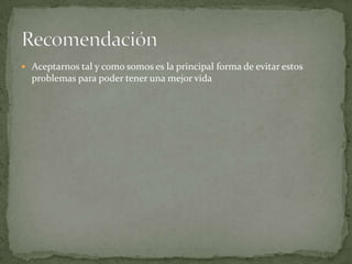  Aceptarnos tal y como somos es la principal forma de evitar estos
  problemas para poder tener una mejor vida
 