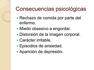 Consecuencias psicológicas
 Rechazo de comida por parte del
enfermo.
 Miedo obsesivo a engordar.
 Distorsión de la imagen corporal.
 Carácter irritable.
 Episodios de ansiedad.
 Aparición de depresión.
 