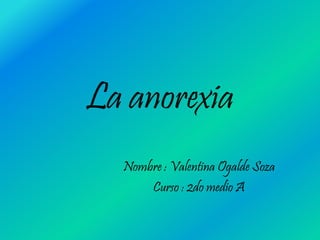 La anorexia
Nombre : Valentina Ogalde Soza
Curso : 2do medio A
 