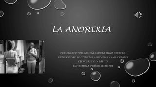 LA ANOREXIA
PRESENTADO POR CAMILA ANDREA LUGO HERRERA
UNIVERSIDAD DE CIENCIAS APLICADAS Y AMBIENTALES
CIENCIAS DE LA SALUD
ENFERMERIA-PRIMER SEMESTRE
 