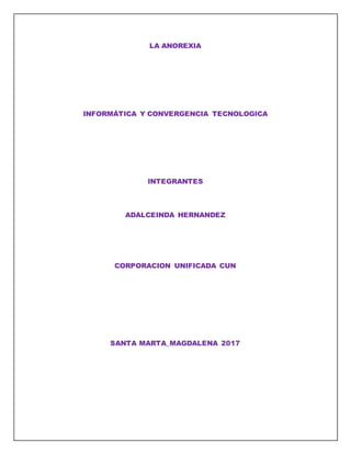 LA ANOREXIA
INFORMÁTICA Y CONVERGENCIA TECNOLOGICA
INTEGRANTES
ADALCEINDA HERNANDEZ
CORPORACION UNIFICADA CUN
SANTA MARTA_MAGDALENA 2017
 