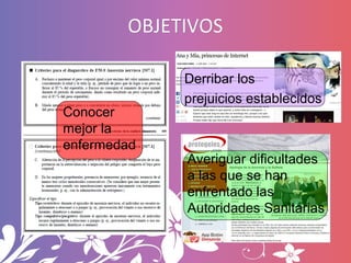 OBJETIVOS

             Derribar los
             prejuicios establecidos
Conocer
mejor la
enfermedad
             Averigu...
