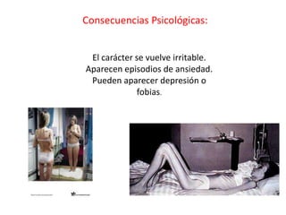 Consecuencias Psicológicas:


 El carácter se vuelve irritable.
Aparecen episodios de ansiedad.
 Pueden aparecer depresión o
             fobias.
 