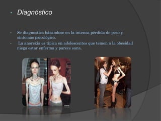 •   Diagnóstico

•   Se diagnostica básandose en la intensa pérdida de peso y
    síntomas psicológico.
•    La anorexia es típica en adolescentes que temen a la obesidad
    niega estar enferma y parece sana.
 