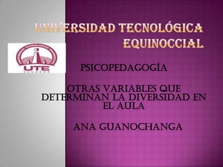 PSICOPEDAGOGÍA

    OTRAS VARIABLES QUE
DETERMINAN LA DIVERSIDAD EN
          EL AULA

     ANA GUANOCHANGA
 