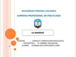 UNIVERSIDAD PERUANA LOS ANDES
CARRERA PROFESIONAL DE PSICOLOGÍA
CÁTEDRA : CONSEJO Y ORIENTACIÓN PSICOLÓGICA
CATEDRÁTICA : PS. MARIBEL RUIZ BALVIN
ALUMNO : HUAMANLAZO CARHUAMACA JHON
LA ANSIEDAD
 