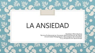LA ANSIEDAD
Naidelyn Melo Buelvas
Técnica Profesional en Procesos Administrativos de Salud
Universidad Pedagógica y Tecnológica de Colombia
Tic y Ambiente de Aprendizaje
 