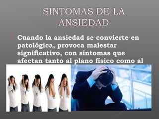  Cuando la ansiedad se convierte en
patológica, provoca malestar
significativo, con síntomas que
afectan tanto al plano físico como al
conductual y psicológico, entre los
que cabe destacar
 