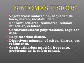  Vegetativos: sudoración, sequedad de
boca, mareo, inestabilidad.
 Neuromusculares: temblores, tensión
muscular, cefaleas.
 Cardiovasculares: palpitaciones, taquicar
dias.
 Respiratorios: disnea.
 Digestivos: náuseas, vómitos, diarrea, est
reñimiento.
 Genitourinarios: micción frecuente,
problemas de la esfera sexual.
 