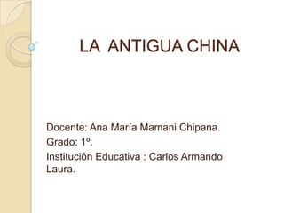 LA ANTIGUA CHINA

Docente: Ana María Mamani Chipana.
Grado: 1º.
Institución Educativa : Carlos Armando
Laura.

 