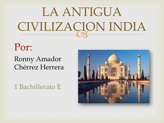 LA ANTIGUA
 CIVILIZACION INDIA
         
Por:
Ronny Amador
Chérrez Herrera

1 Bachillerato E
 