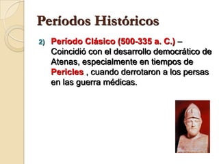 Períodos HistóricosPeríodo Clásico (500-335 a. C.) – Coincidió con el desarrollo democrático de Atenas, especialmente en tiempos de Pericles , cuando derrotaron a los persas en las guerra médicas.