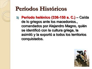 Períodos HistóricosPeríodo helénico (336-150 a. C.) – Caída de lo griegos ante los macedonios., comandados por Alejandro Magno, quién se identificó con la cultura griega, la asimiló y la exportó a todos los territorios conquistados.