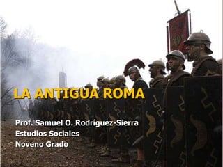 LA ANTIGUA ROMA
Prof. Samuel O. Rodríguez-Sierra
Estudios Sociales
Noveno Grado
 