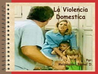 La Violencia
 Domestica




                  Por:
 Melquisidec Bernal D.
 