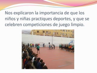 Nos explicaron la importancia de que los
niños y niñas practiques deportes, y que se
celebren competiciones de juego limpio.
 