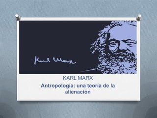 KARL MARX
Antropología: una teoría de la
alienación

 