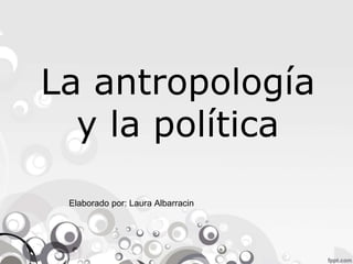 La antropología
y la política
Elaborado por: Laura Albarracin
 