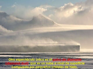 Otro espectáculo único es el  polvo de diamante (diamond dust) , que es un nube a nivel de superficie compuesta por pequeños cristales de hielo.  