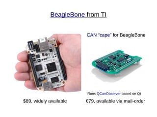 BeagleBone from TI


                        CAN “cape” for BeagleBone




                        Runs QCanObserver based on Qt

$89, widely available   €79, available via mail-order
 